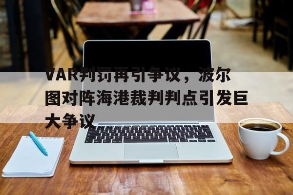 VAR判罚再引争议，波尔图对阵海港裁判判点引发巨大争议