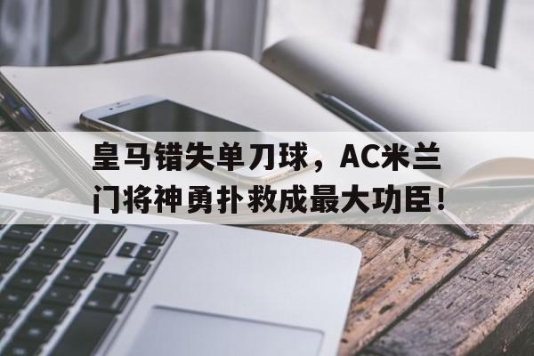皇马错失单刀球，AC米兰门将神勇扑救成最大功臣！历代ac米兰门将